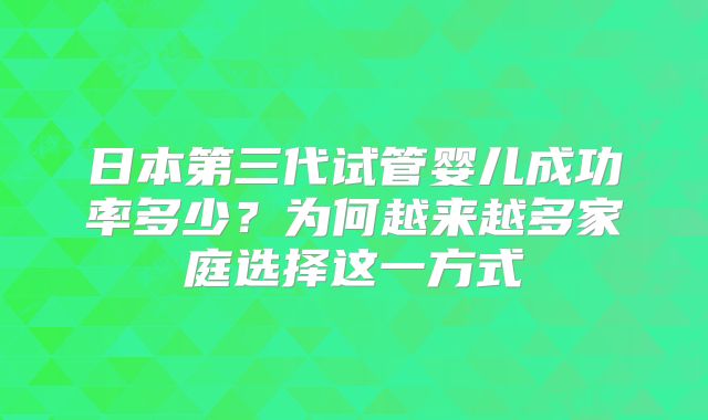 日本第三代试管婴儿成功率多少?为何越来越多家庭选择这一方式