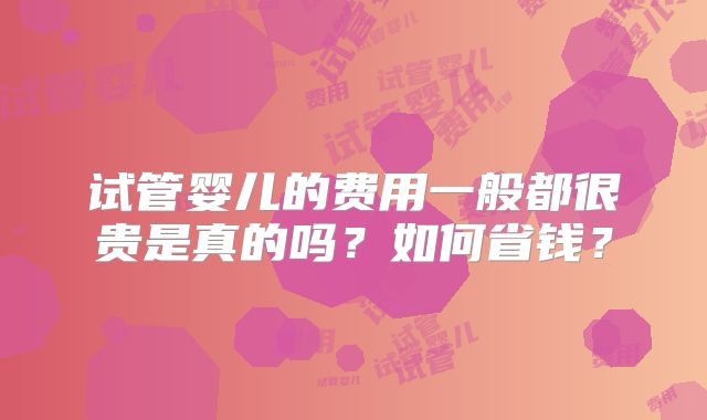 试管婴儿的费用一般都很贵是真的吗？如何省钱？
