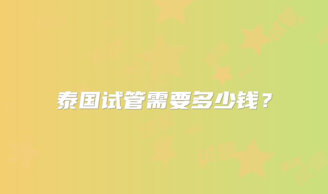 泰国试管需要多少钱？