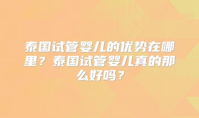 泰国试管婴儿的优势在哪里？泰国试管婴儿真的那么好吗？