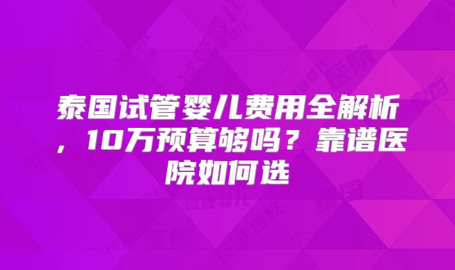 泰国试管婴儿费用全解析，10万预算够吗？靠谱医院如何选