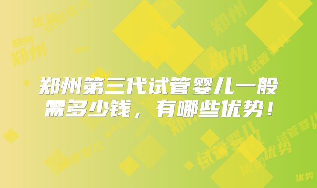 郑州第三代试管婴儿一般需多少钱，有哪些优势！