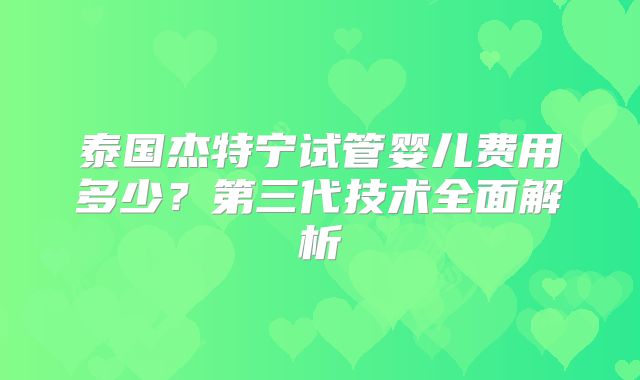 泰国杰特宁试管婴儿费用多少？第三代技术全面解析