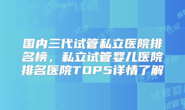 国内三代试管私立医院排名榜，私立试管婴儿医院排名医院TOP5详情了解