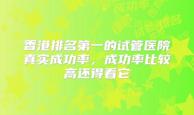 香港排名第一的试管医院真实成功率，成功率比较高还得看它