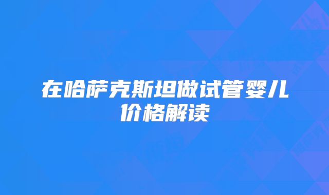 在哈萨克斯坦做试管婴儿价格解读