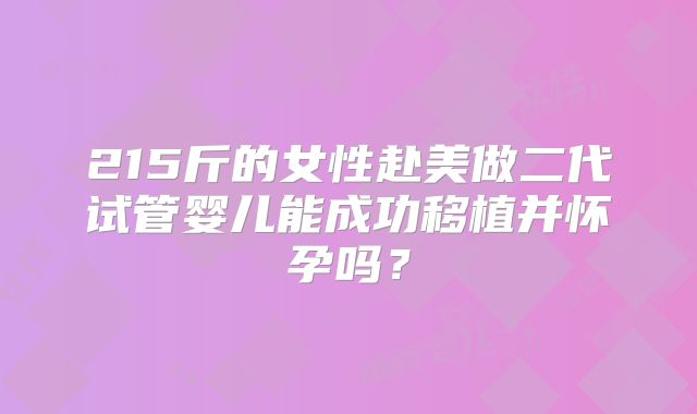 215斤的女性赴美做二代试管婴儿能成功移植并怀孕吗？