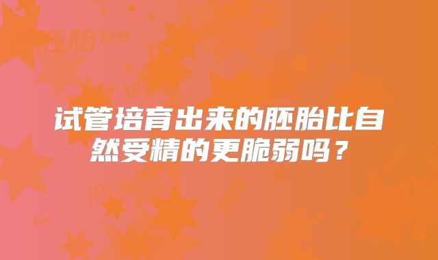 试管培育出来的胚胎比自然受精的更脆弱吗？