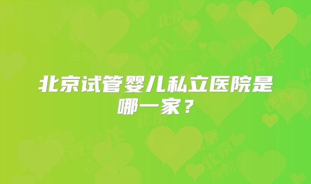 北京试管婴儿私立医院是哪一家？