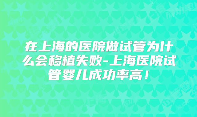 在上海的医院做试管为什么会移植失败-上海医院试管婴儿成功率高！