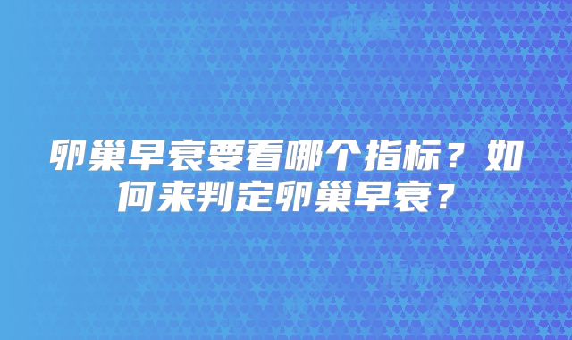 卵巢早衰要看哪个指标？如何来判定卵巢早衰？