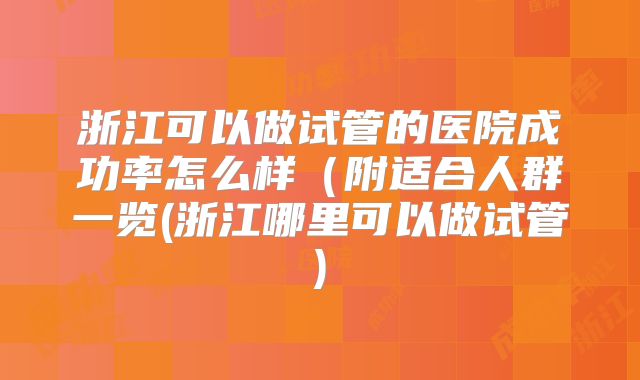 浙江可以做试管的医院成功率怎么样（附适合人群一览(浙江哪里可以做试管)