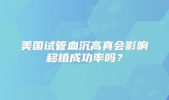 美国试管血沉高真会影响移植成功率吗？
