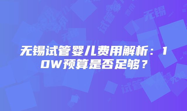 无锡试管婴儿费用解析：10W预算是否足够？