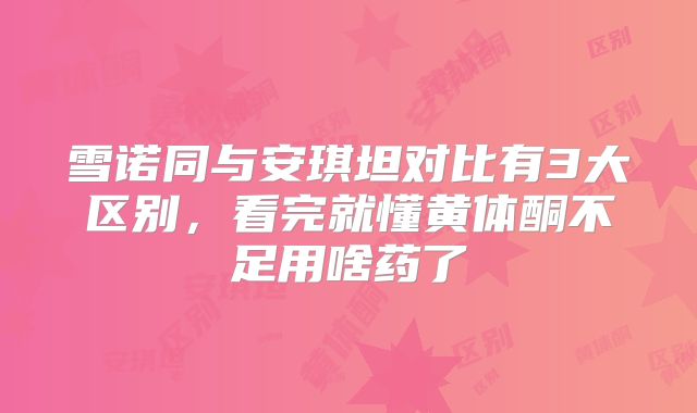 雪诺同与安琪坦对比有3大区别，看完就懂黄体酮不足用啥药了