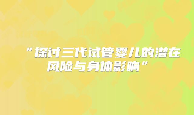 “探讨三代试管婴儿的潜在风险与身体影响”