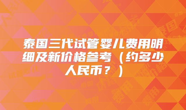 泰国三代试管婴儿费用明细及新价格参考(约多少人民币?)