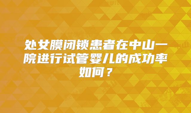处女膜闭锁患者在中山一院进行试管婴儿的成功率如何？