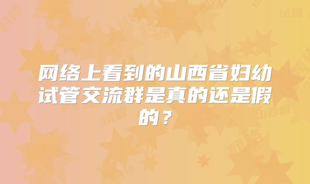 网络上看到的山西省妇幼试管交流群是真的还是假的？