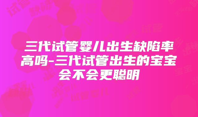 三代试管婴儿出生缺陷率高吗-三代试管出生的宝宝会不会更聪明