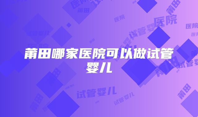 莆田哪家医院可以做试管婴儿