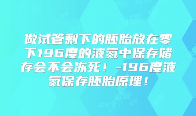 做试管剩下的胚胎放在零下196度的液氮中保存储存会不会冻死！-196度液氮保存胚胎原理！