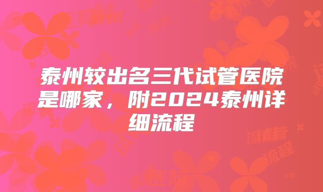 泰州较出名三代试管医院是哪家，附2024泰州详细流程