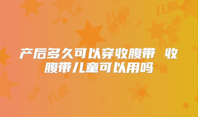 产后多久可以穿收腹带 收腹带儿童可以用吗