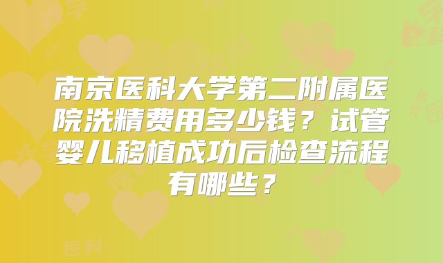 南京医科大学第二附属医院洗精费用多少钱？试管婴儿移植成功后检查流程有哪些？