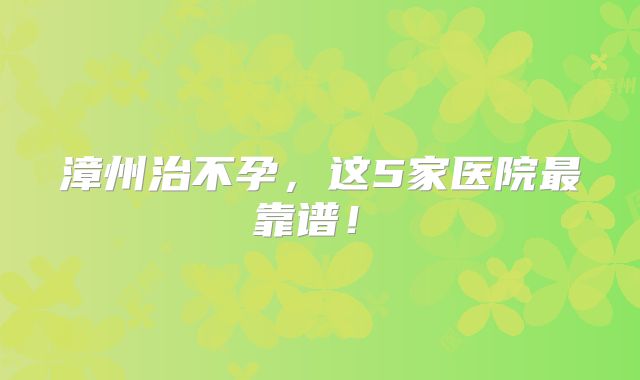 漳州治不孕，这5家医院最靠谱！‌