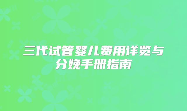 三代试管婴儿费用详览与分娩手册指南