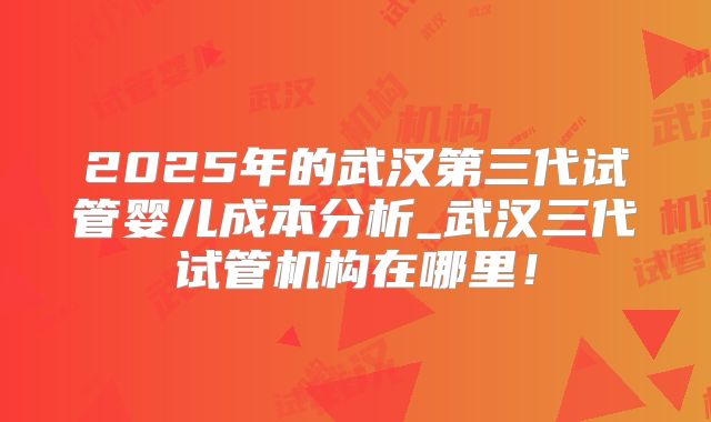 2025年的武汉第三代试管婴儿成本分析_武汉三代试管机构在哪里!
