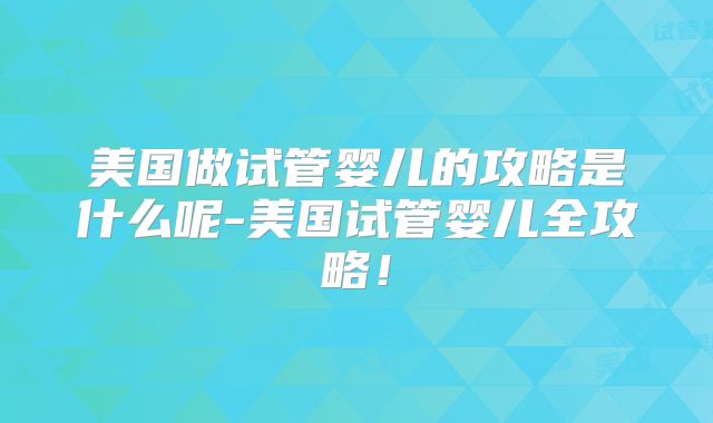 美国做试管婴儿的攻略是什么呢-美国试管婴儿全攻略！