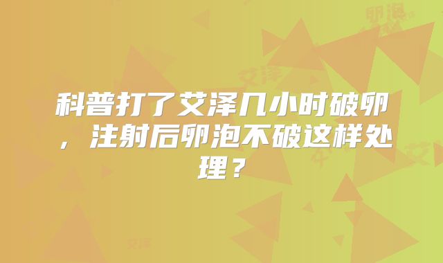 科普打了艾泽几小时破卵，注射后卵泡不破这样处理？