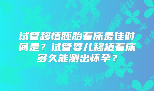 试管移植胚胎着床最佳时间是？试管婴儿移植着床多久能测出怀孕？