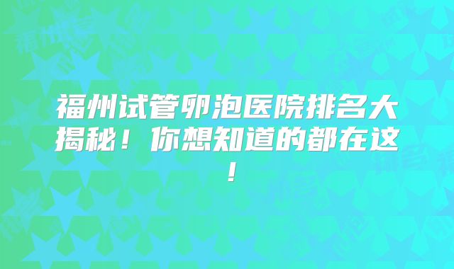福州试管卵泡医院排名大揭秘！你想知道的都在这！