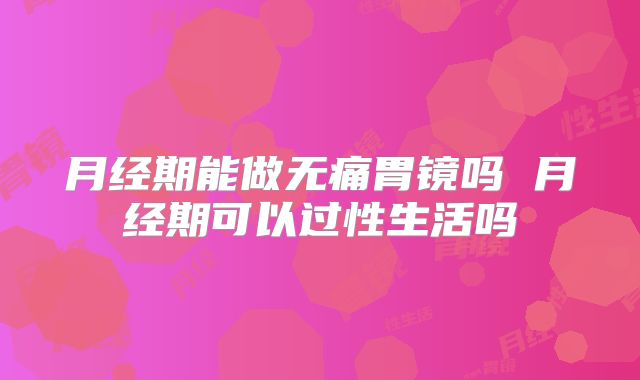 月经期能做无痛胃镜吗 月经期可以过性生活吗
