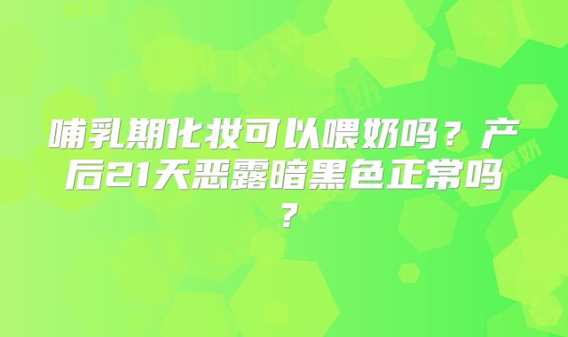 哺乳期化妆可以喂奶吗？产后21天恶露暗黑色正常吗？