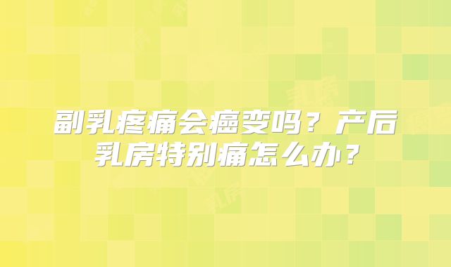 副乳疼痛会癌变吗？产后乳房特别痛怎么办？