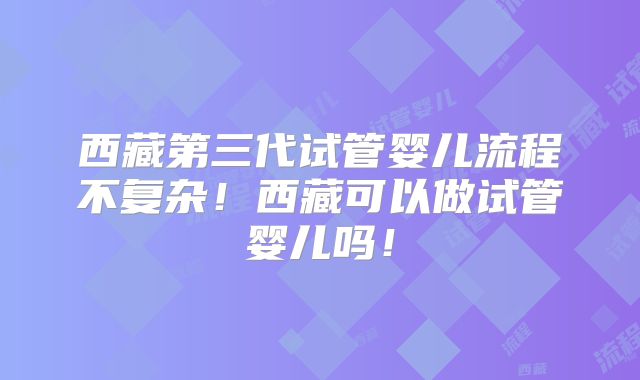 西藏第三代试管婴儿流程不复杂!西藏可以做试管婴儿吗!