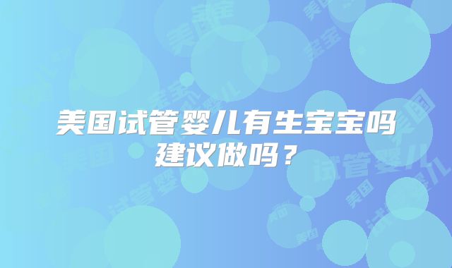 美国试管婴儿有生宝宝吗建议做吗?