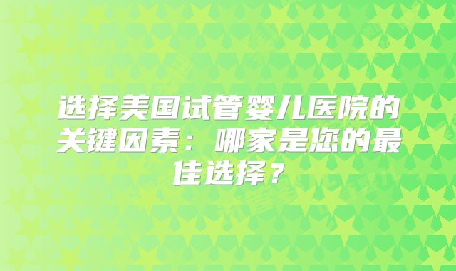 选择美国试管婴儿医院的关键因素：哪家是您的最佳选择？