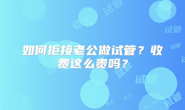 如何拒接老公做试管？收费这么贵吗？