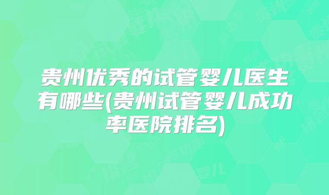 贵州优秀的试管婴儿医生有哪些(贵州试管婴儿成功率医院排名)