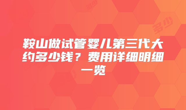 鞍山做试管婴儿第三代大约多少钱？费用详细明细一览