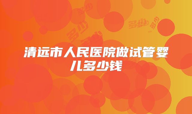 清远市人民医院做试管婴儿多少钱