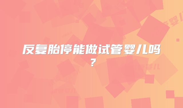 反复胎停能做试管婴儿吗？