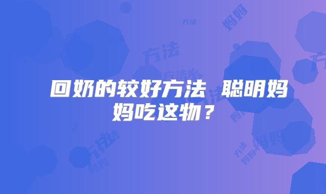 ​回奶的较好方法 聪明妈妈吃这物？