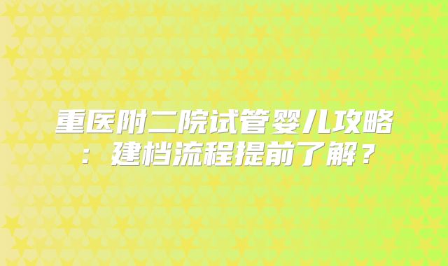 重医附二院试管婴儿攻略:建档流程提前了解?