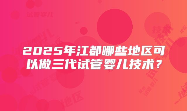 2025年江都哪些地区可以做三代试管婴儿技术？